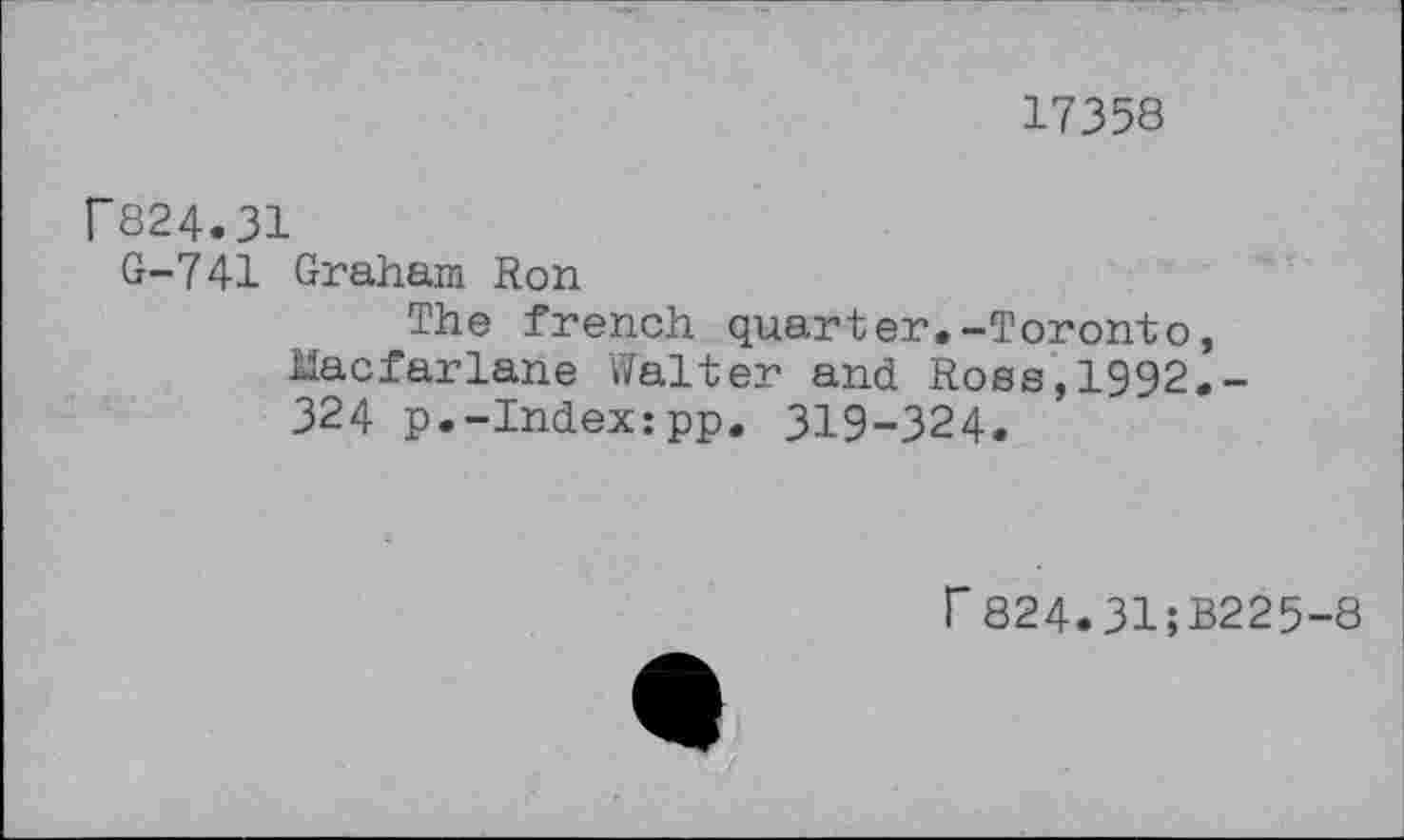 ﻿17358
P824.31
G-741 Graham Ron
The french quarter.-Toronto, tlacfarlane Walter and Ross, 1992.-324 p.-Index:pp. 319-324.
r824.31;B225-8